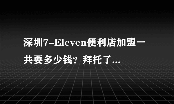深圳7-Eleven便利店加盟一共要多少钱？拜托了各位 谢谢