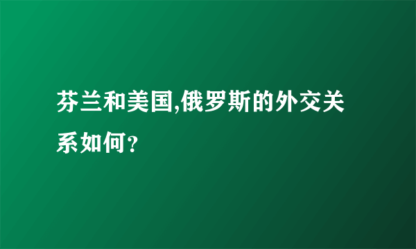 芬兰和美国,俄罗斯的外交关系如何？