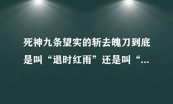 死神九条望实的斩去魄刀到底是叫“退时红雨”还是叫“退红时雨”啊？