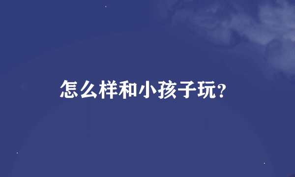 怎么样和小孩子玩？