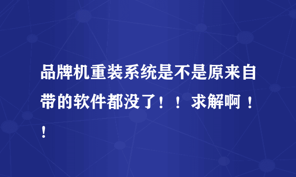 品牌机重装系统是不是原来自带的软件都没了！！求解啊 ！！