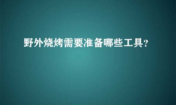 野外烧烤需要准备哪些工具？