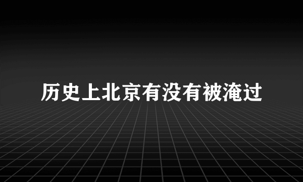 历史上北京有没有被淹过