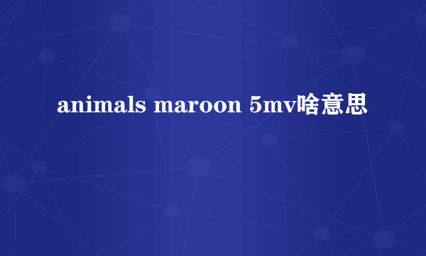 animals maroon 5mv啥意思