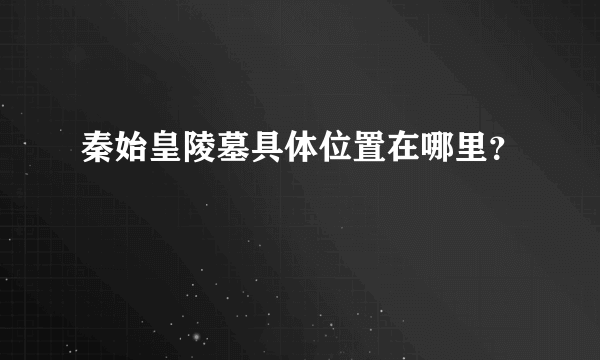 秦始皇陵墓具体位置在哪里？