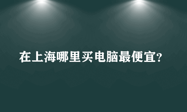 在上海哪里买电脑最便宜？