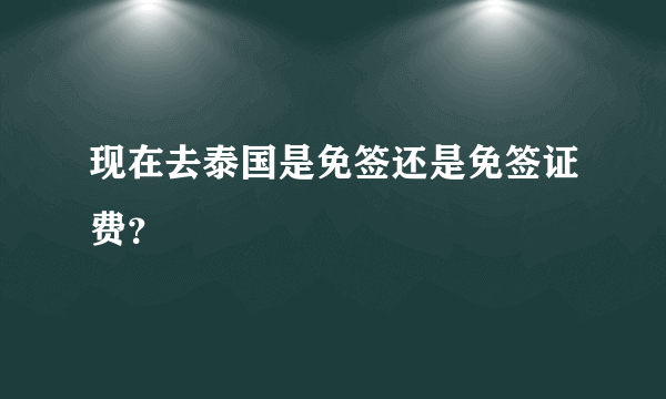 现在去泰国是免签还是免签证费？