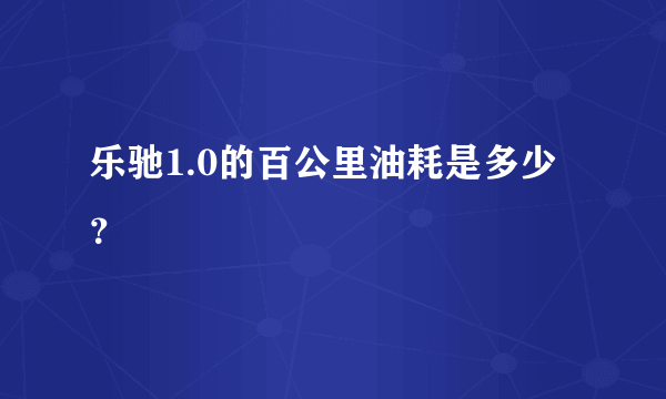 乐驰1.0的百公里油耗是多少？