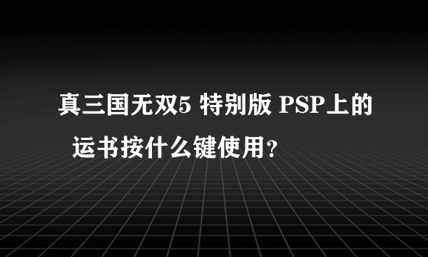 真三国无双5 特别版 PSP上的  运书按什么键使用？