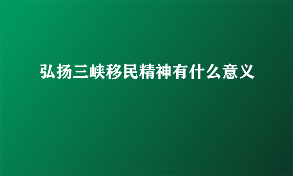 弘扬三峡移民精神有什么意义