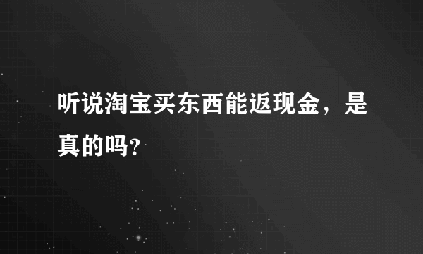 听说淘宝买东西能返现金，是真的吗？