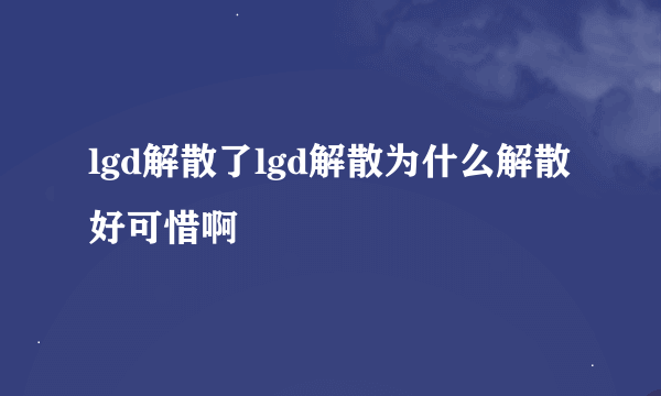 lgd解散了lgd解散为什么解散好可惜啊