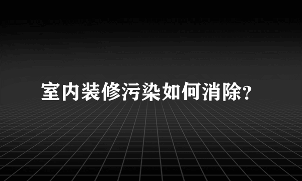 室内装修污染如何消除？