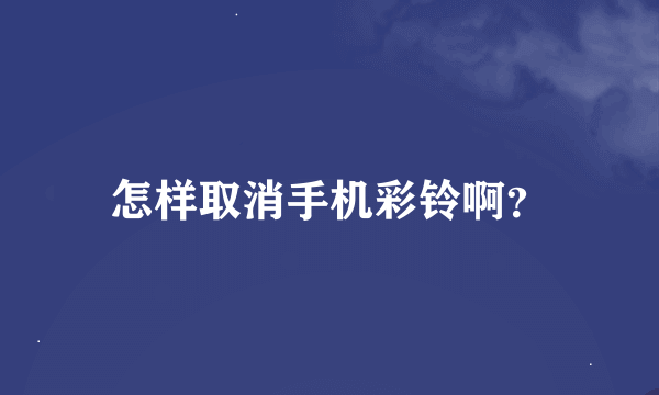 怎样取消手机彩铃啊？