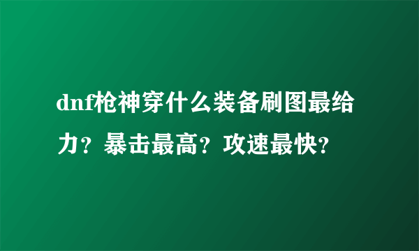 dnf枪神穿什么装备刷图最给力？暴击最高？攻速最快？