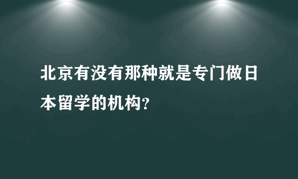 北京有没有那种就是专门做日本留学的机构？