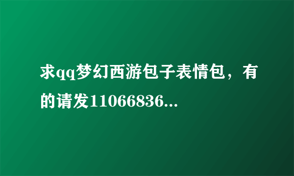 求qq梦幻西游包子表情包，有的请发1106683619@qq。com