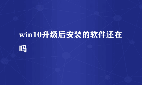 win10升级后安装的软件还在吗