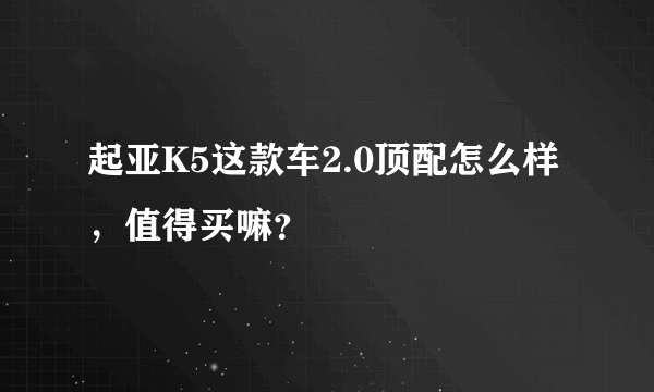 起亚K5这款车2.0顶配怎么样，值得买嘛？