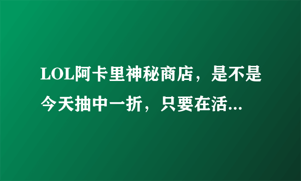 LOL阿卡里神秘商店，是不是今天抽中一折，只要在活动结束前，12号，都可以享受折扣？