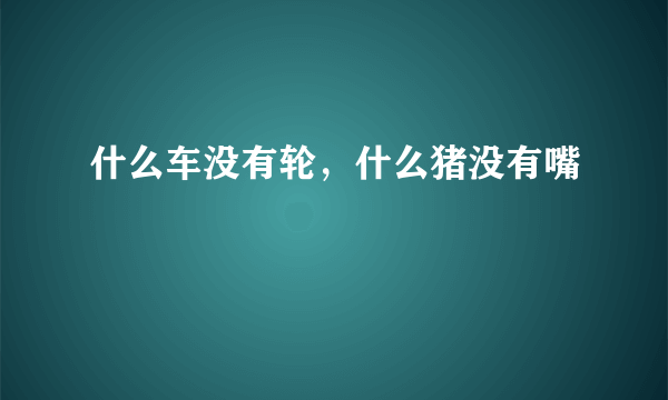 什么车没有轮，什么猪没有嘴