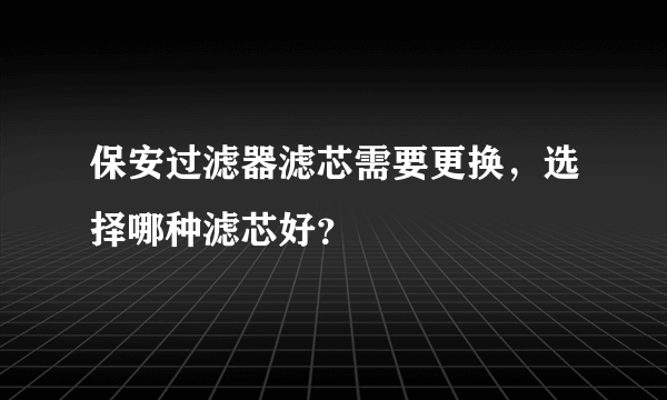 保安过滤器滤芯需要更换，选择哪种滤芯好？