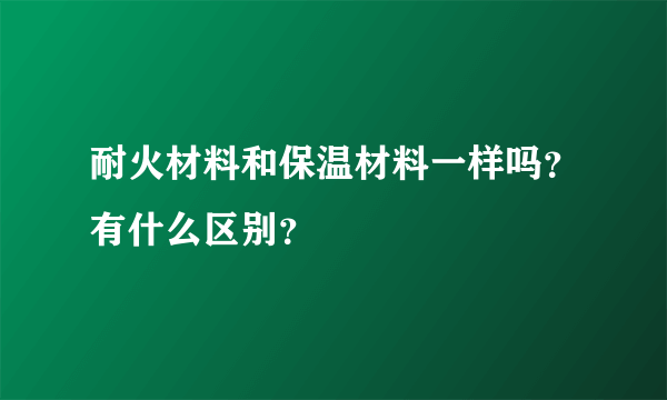 耐火材料和保温材料一样吗？有什么区别？