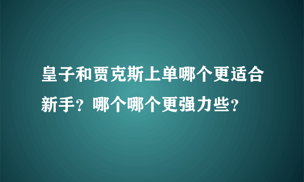 皇子和贾克斯上单哪个更适合新手？哪个哪个更强力些？