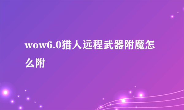 wow6.0猎人远程武器附魔怎么附