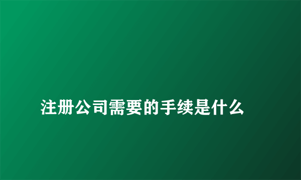 
注册公司需要的手续是什么
