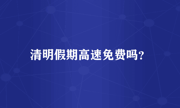 清明假期高速免费吗？
