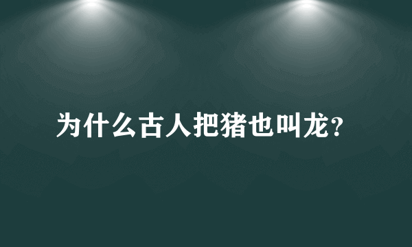 为什么古人把猪也叫龙？