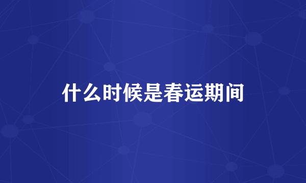 什么时候是春运期间