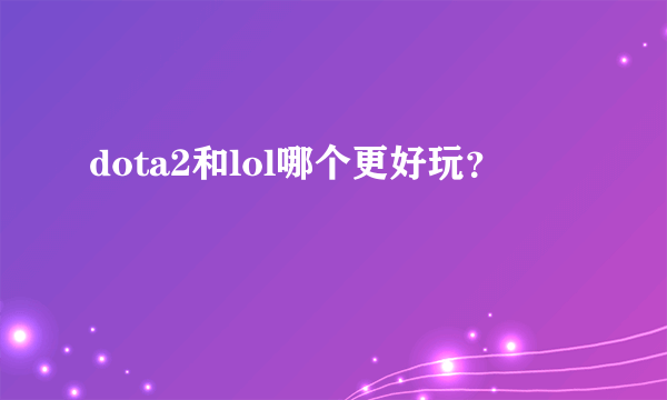 dota2和lol哪个更好玩？