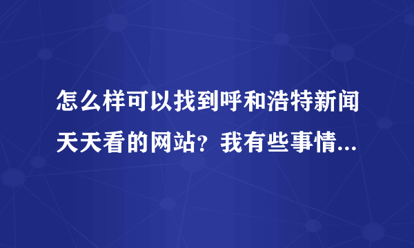 怎么样可以找到呼和浩特新闻天天看的网站？我有些事情告诉他们