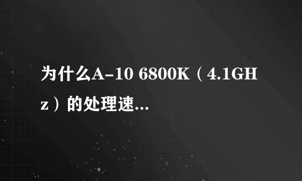 为什么A-10 6800K（4.1GHz）的处理速度明明高于A-10 7770K（3.7GHz）/