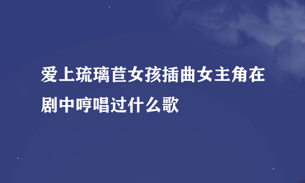 爱上琉璃苣女孩插曲女主角在剧中哼唱过什么歌