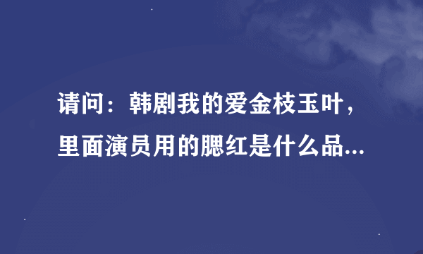 请问：韩剧我的爱金枝玉叶，里面演员用的腮红是什么品牌什么颜色的？谢谢！