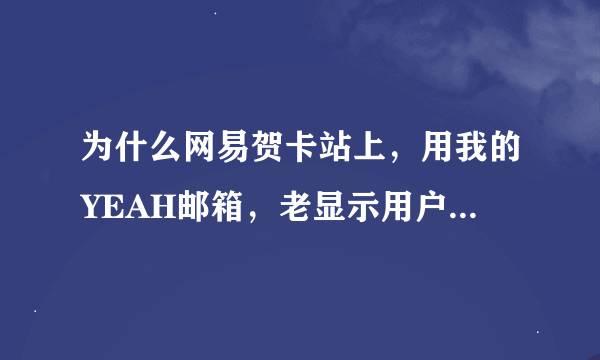 为什么网易贺卡站上，用我的YEAH邮箱，老显示用户名或密码错误啊