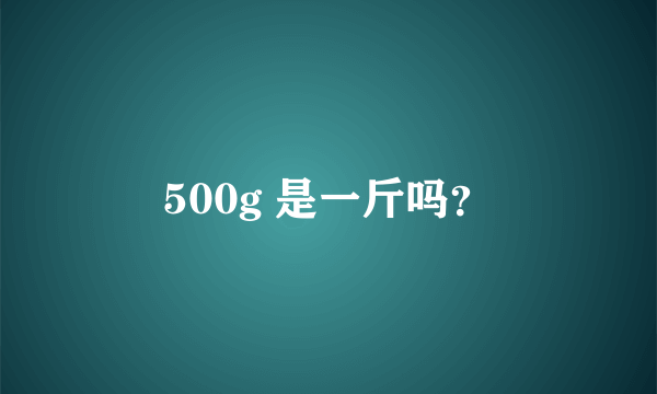 500g 是一斤吗？