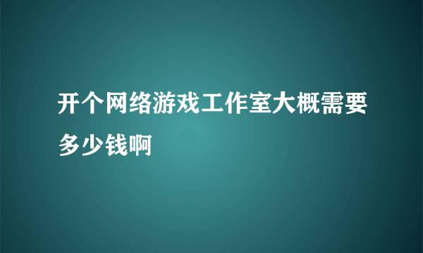 开个网络游戏工作室大概需要多少钱啊