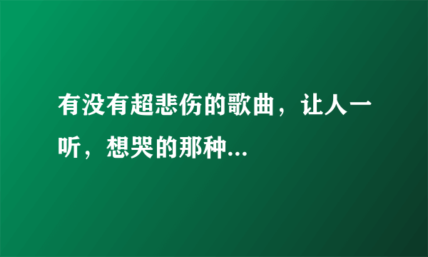 有没有超悲伤的歌曲，让人一听，想哭的那种...