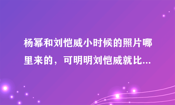 杨幂和刘恺威小时候的照片哪里来的，可明明刘恺威就比杨幂大12岁，那照片年龄跟本不可能，看起来杨幂更大