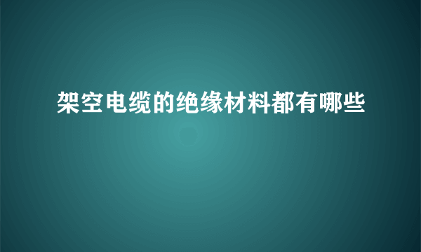 架空电缆的绝缘材料都有哪些