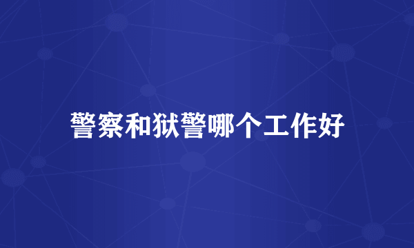 警察和狱警哪个工作好