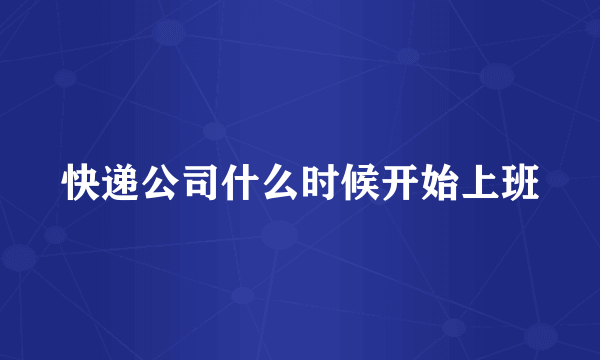 快递公司什么时候开始上班