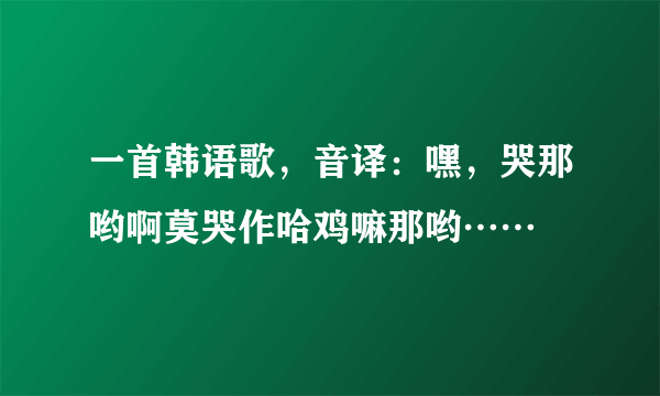 一首韩语歌，音译：嘿，哭那哟啊莫哭作哈鸡嘛那哟……