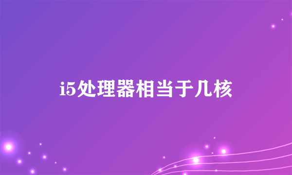 i5处理器相当于几核