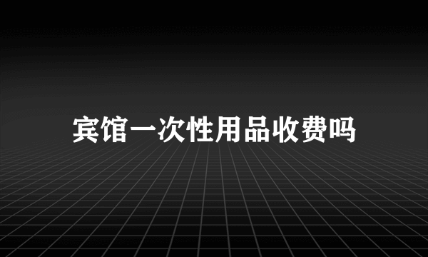 宾馆一次性用品收费吗
