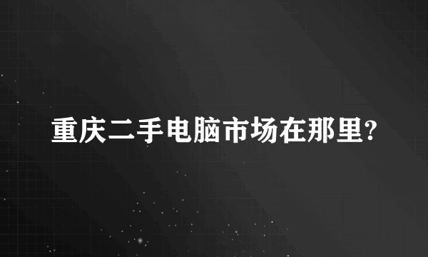 重庆二手电脑市场在那里?